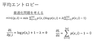 平均エントロピー
min𝐿 𝑝, 𝜆 = 𝑚𝑖𝑛 𝑖=1
𝑛
𝑝 𝑥_𝑖 𝑙𝑜𝑔 𝑝(𝑥_𝑖) + 𝜆( 𝑖=1
𝑛
𝑝 𝑥_𝑖 − 1)
最適化問題を考える
𝜕𝐿
𝜕𝜆
=
𝑖=1
𝑛
𝑝 𝑥_𝑖 − 1 = 0
𝜕𝐿
𝜕𝑝_𝑖
= log 𝑝 𝑥𝑖 + 1 − λ = 0
 