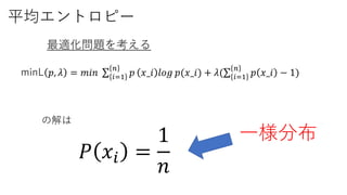 平均エントロピー
minL 𝑝, 𝜆 = 𝑚𝑖𝑛 𝑖=1
𝑛
𝑝 𝑥_𝑖 𝑙𝑜𝑔 𝑝(𝑥_𝑖) + 𝜆( 𝑖=1
𝑛
𝑝 𝑥_𝑖 − 1)
最適化問題を考える
𝑃 𝑥𝑖 =
1
𝑛
の解は
一様分布
 