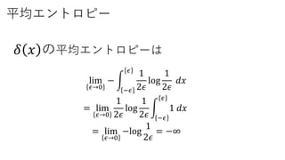 平均エントロピー
𝛿 𝑥 の平均エントロピーは
lim
𝜖→0
−
−𝜖
𝜖
1
2𝜖
log
1
2𝜖
𝑑𝑥
= lim
𝜖→0
1
2𝜖
log
1
2𝜖 −𝜖
𝜖
1 𝑑𝑥
= lim
𝜖→0
−log
1
2𝜖
= −∞
 