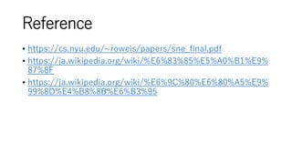 Reference
• https://cs.nyu.edu/~roweis/papers/sne_final.pdf
• https://ja.wikipedia.org/wiki/%E6%83%85%E5%A0%B1%E9%
87%8F
• https://ja.wikipedia.org/wiki/%E6%9C%80%E6%80%A5%E9%
99%8D%E4%B8%8B%E6%B3%95
 