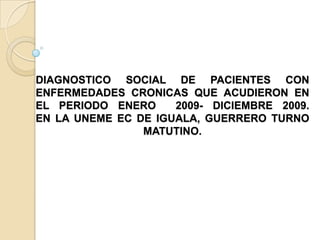 DIAGNOSTICO SOCIAL DE PACIENTES CON ENFERMEDADES CRONICAS QUE ACUDIERON EN EL PERIODO ENERO  2009- DICIEMBRE 2009.EN LA UNEME EC DE IGUALA, GUERRERO TURNO            MATUTINO.             