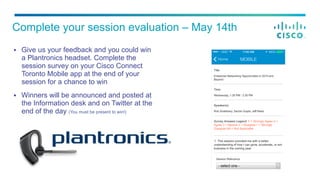 §  Give us your feedback and you could win
a Plantronics headset. Complete the
session survey on your Cisco Connect
Toronto Mobile app at the end of your
session for a chance to win
§  Winners will be announced and posted at
the Information desk and on Twitter at the
end of the day (You must be present to win!)
Complete your session evaluation – May 14th
 