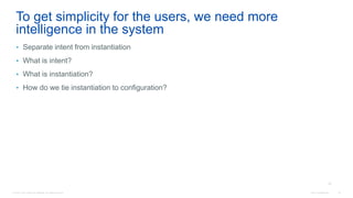 © 2016 Cisco and/or its affiliates. All rights reserved. Cisco Confidential 32
To get simplicity for the users, we need more
intelligence in the system
• Separate intent from instantiation
• What is intent?
• What is instantiation?
• How do we tie instantiation to configuration?
32
 