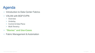 © 2016 Cisco and/or its affiliates. All rights reserved. Cisco Confidential 112
Agenda
• Introduction to Data Center Fabrics
• VXLAN with BGP EVPN
• Overview
• Underlay
• Control & Data Plane
• Multi-Tenancy
• “Stories” and Use-Cases
• Fabric Management & Automation
 