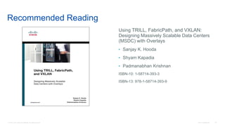 © 2016 Cisco and/or its affiliates. All rights reserved. Cisco Confidential 151
Recommended Reading
Using TRILL, FabricPath, and VXLAN:
Designing Massively Scalable Data Centers
(MSDC) with Overlays
• Sanjay K. Hooda
• Shyam Kapadia
• Padmanabhan Krishnan
ISBN-10: 1-58714-393-3
ISBN-13: 978-1-58714-393-9
 