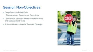 © 2016 Cisco and/or its affiliates. All rights reserved. Cisco Confidential 4
Session Non-Objectives
• Deep-Dive into FabricPath
There are many Sessions and Recordings
• Comparison between different Orchestration
and Management Tools
• Automation Workflows or Services Catalogs
 