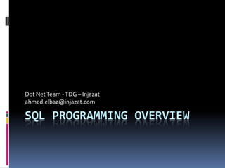 SQL Programming Overview Dot Net Team - TDG – Injazat ahmed.elbaz@injazat.com 