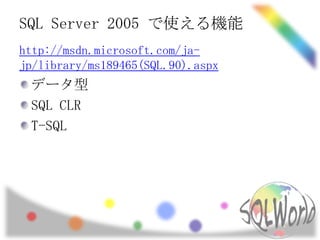 SQL Server 2005 で使える機能
http://msdn.microsoft.com/ja-
jp/library/ms189465(SQL.90).aspx
 データ型
 SQL CLR
 T-SQL
 