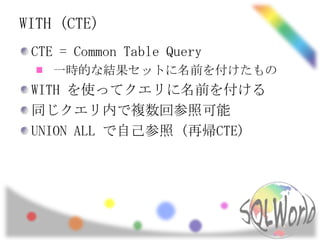 WITH (CTE)
 CTE = Common Table Query
    一時的な結果セットに名前を付けたもの
 WITH を使ってクエリに名前を付ける
 同じクエリ内で複数回参照可能
 UNION ALL で自己参照 (再帰CTE)
 