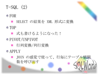 T-SQL (2)
 FOR
       SELECT の結果を XML 形式に変換
 TOP
       式も書けるようになった！
 PIVOT/UNPIVOT
       行列変換/列行変換
 APPLY
       JOIN の感覚で使って、行毎にテーブル値関
       数を呼び出す
 