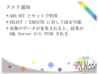 クエリ通知
ADO.NET とセットで利用
SELECT / EXECUTE に対して設定可能
対象のデータが変更されると、結果が
SQL Server から PUSH される
 