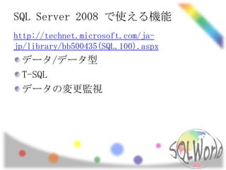 SQL Server 2008 で使える機能
http://technet.microsoft.com/ja-
jp/library/bb500435(SQL.100).aspx
 データ/データ型
 T-SQL
 データの変更監視
 