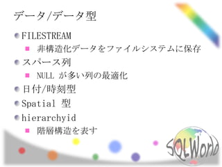 データ/データ型
FILESTREAM
   非構造化データをファイルシステムに保存
スパース列
   NULL が多い列の最適化
日付/時刻型
Spatial 型
hierarchyid
   階層構造を表す
 
