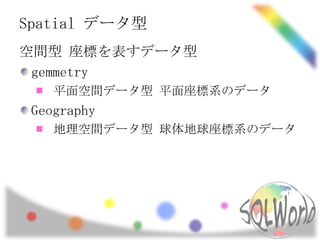 Spatial データ型
空間型 座標を表すデータ型
 gemmetry
    平面空間データ型 平面座標系のデータ
 Geography
    地理空間データ型 球体地球座標系のデータ
 