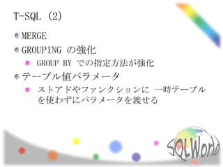 T-SQL (2)
 MERGE
 GROUPING の強化
    GROUP BY での指定方法が強化
 テーブル値パラメータ
    ストアドやファンクションに 一時テーブル
    を使わずにパラメータを渡せる
 