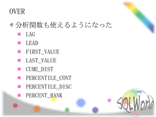 OVER
 分析関数も使えるようになった
       LAG
       LEAD
       FIRST_VALUE
       LAST_VALUE
       CUME_DIST
       PERCENTILE_CONT
       PERCENTILE_DISC
       PERCENT_RANK
 