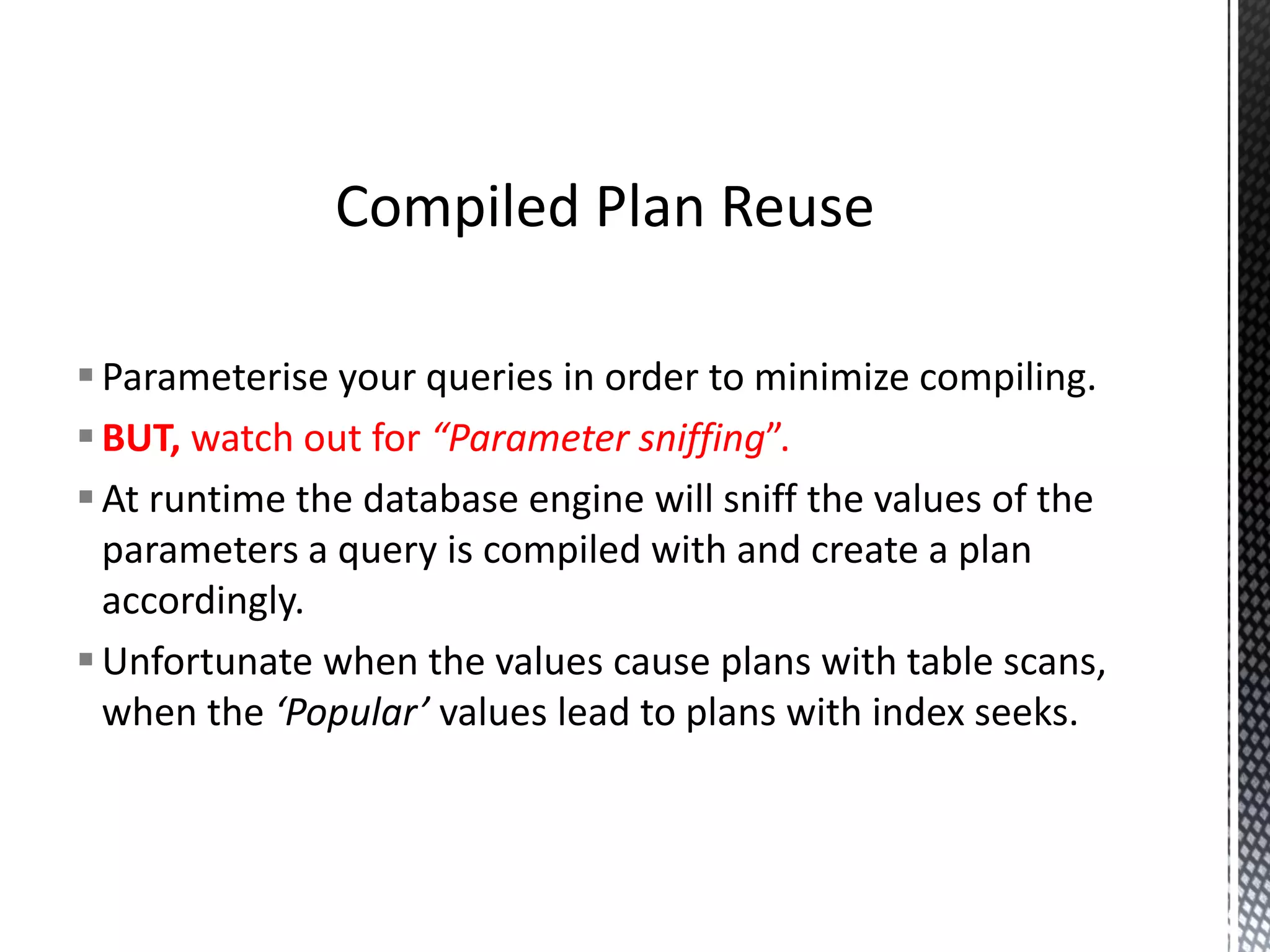  For OLAP style applications:- Complex queries that may involve aggregation and analytic SQL. Queries may change constantly due to the use of reporting and BI tools. May involve WHERE clauses with potentially lots of combinations of parameters. Foregoing a recompile via OPTION(RECOMPILE) may be worth taking a hit on for the benefit of a significant reduction in total execution time.  This is the exception to the rule. When Taking The Hit Of A (Re)Compile Is Worthwhile 