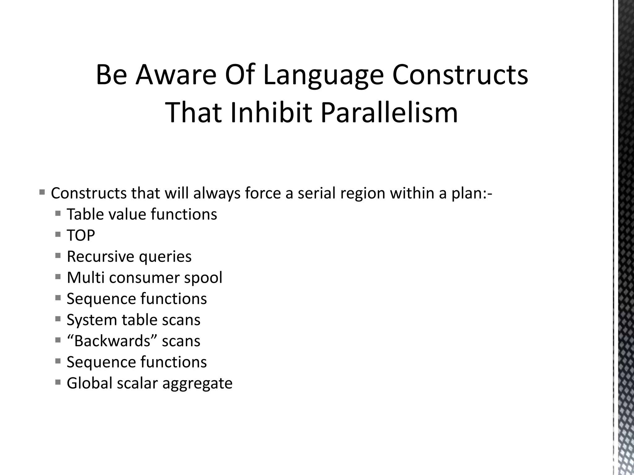 General Tips  Use set based queries; (almost always) avoid cursors  Avoid joining columns with mismatched data types  Avoid unnecessary outer joins, cross applies, complex sub-queries, dynamic index seeks, …  Avoid dynamic SQL (but beware that sometimes dynamic SQL does yield a better plan)  Consider creating constraints (but remember that there is a cost to maintain constraints)  If possible, use inline TVFs NOT multi-statement TVFs  Use SET STATISTICS IO ON to watch out for large numbers of physical I/Os  Use indexes to workaround locking, concurrency, and deadlock issues 