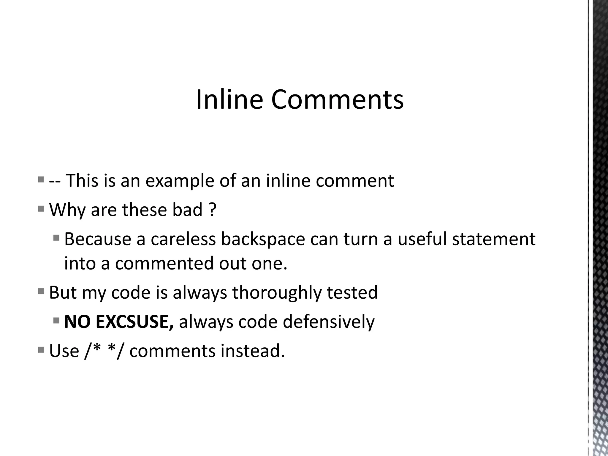  Comment banners should include:- Author details. A brief description of what the code does. Narrative comments for all arguments. Narrative comments for return types. Change control information. An example is provided on the next slide Comment Banners 