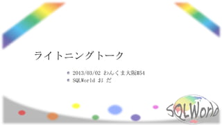 ライトニングトーク
   2013/03/02 わんくま大阪#54
   SQLWorld お だ
 