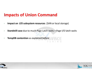 Impacts of Union Command
•

Impact on I/O subsystem resources (SAN or local storage)

•

Standstill case due to much Page Latch waits + Page I/O latch waits

•

TempDB contention as explained before

 