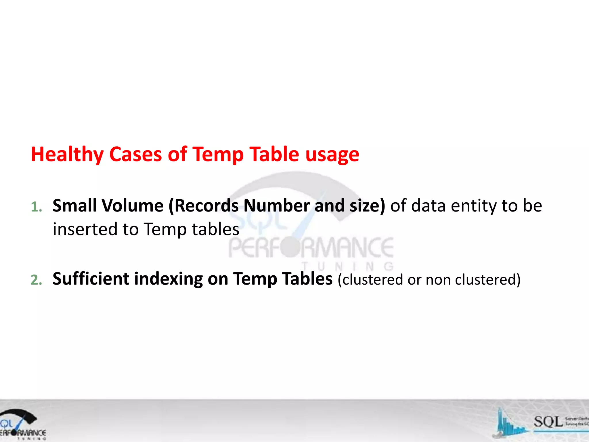 Healthy Cases of Temp Table usage 1. Small Volume (Records Number and size) of data entity to be inserted to Temp tables 2. Sufficient indexing on Temp Tables (clustered or non clustered) 
