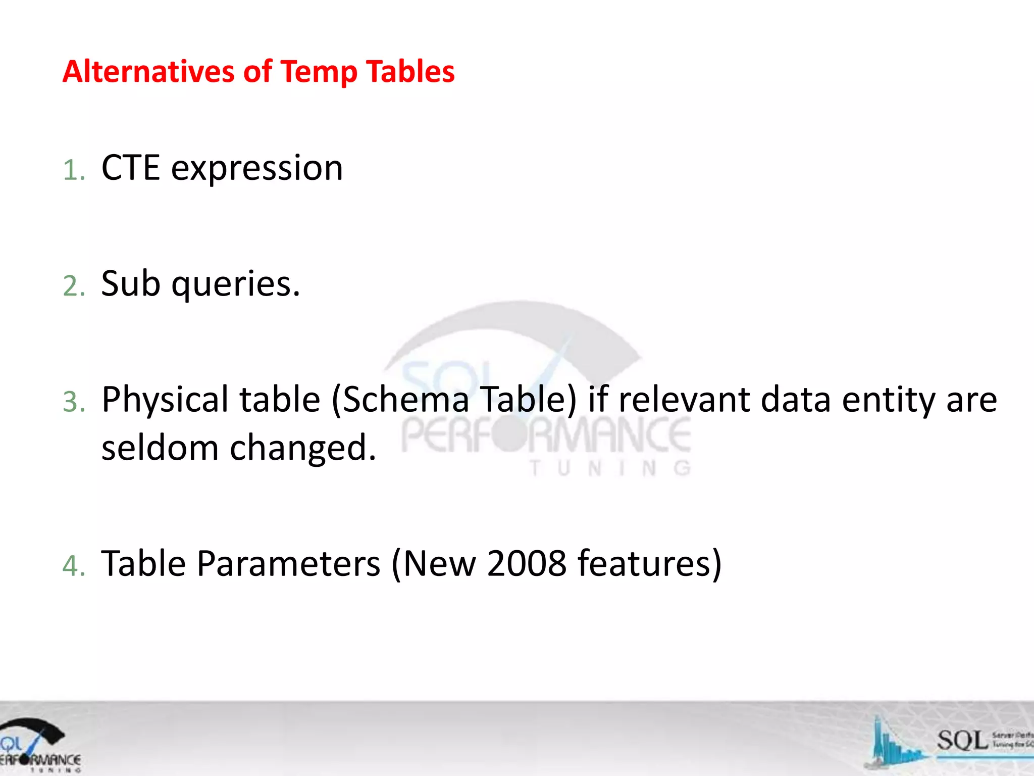 Alternatives of Temp Tables 1. CTE expression 2. Sub queries. 3. Physical table (Schema Table) if relevant data entity are seldom changed. 4. Table Parameters (New 2008 features) 