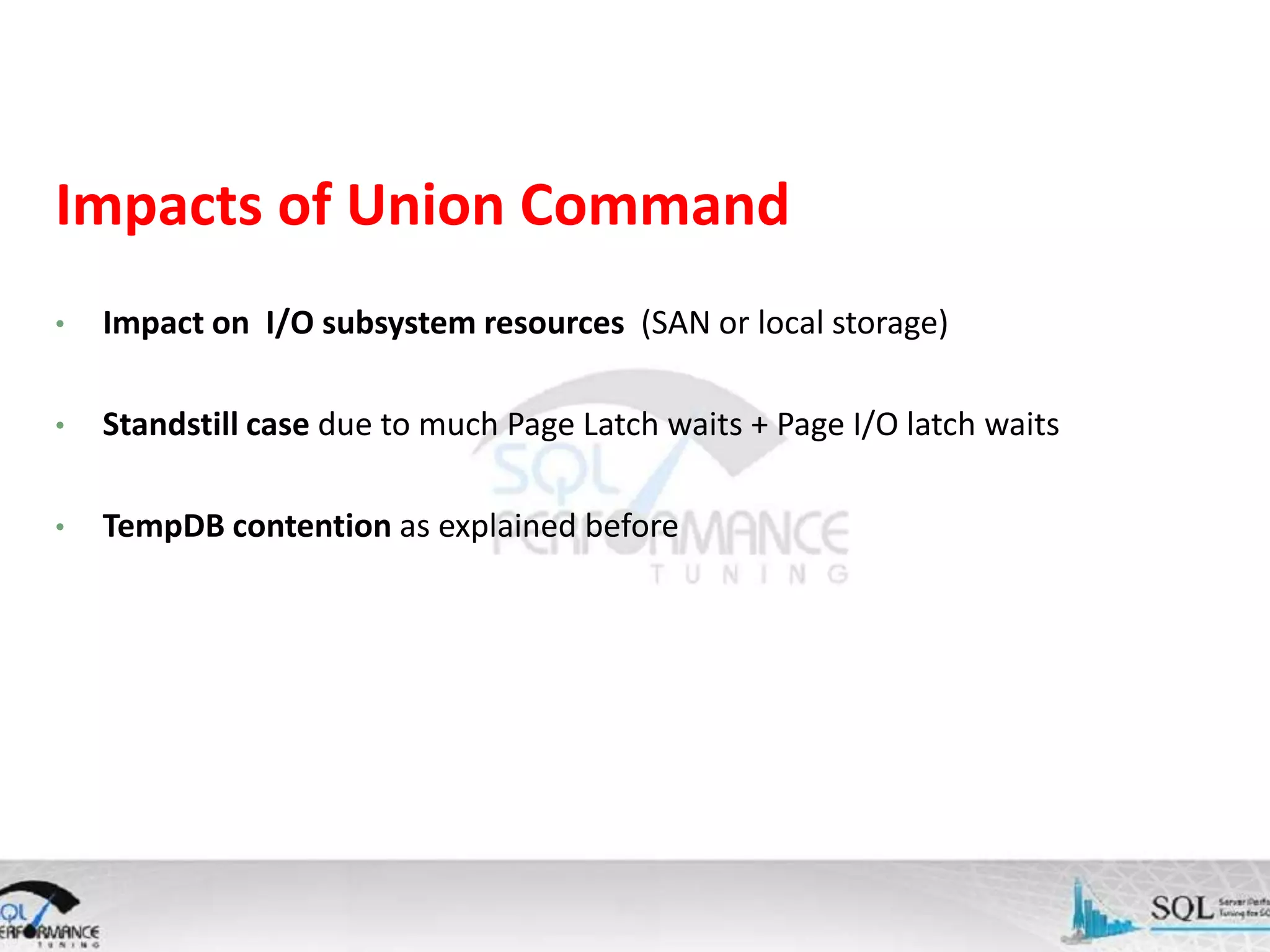 Impacts of Union Command • Impact on I/O subsystem resources (SAN or local storage) • Standstill case due to much Page Latch waits + Page I/O latch waits • TempDB contention as explained before 