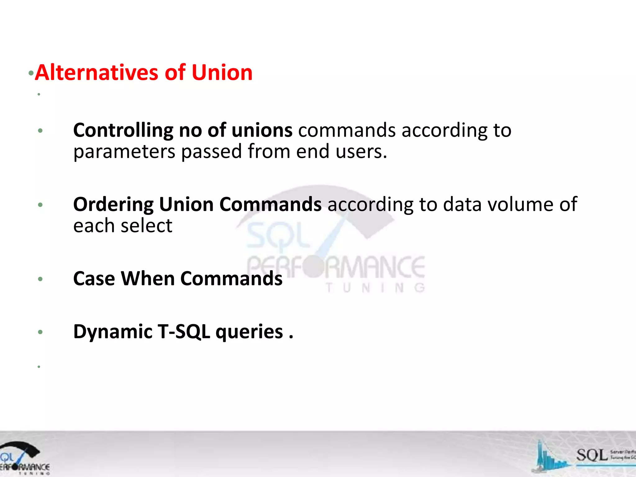 •Alternatives of Union • • Controlling no of unions commands according to parameters passed from end users. • Ordering Union Commands according to data volume of each select • Case When Commands • Dynamic T-SQL queries . • 