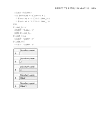 SELECT @Counter
SET @Counter = @Counter + 1
IF @Counter = 4 GOTO Etiket_Bir
IF @Counter = 5 GOTO Etiket_Iki
END
Etiket_Bir:
SELECT ‘Etiket 1’
GOTO Etiket_Uc;
Etiket_Iki:
SELECT ‘Etiket 2’
Etiket_Uc:
SELECT ‘Etiket 3’
SCRIPT VE BATCH KULLANIMI 305
 