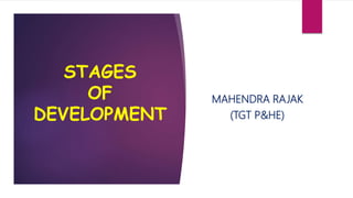 STAGES
OF
DEVELOPMENT
MAHENDRA RAJAK
(TGT P&HE)
 