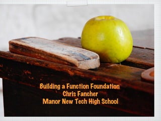 Building a Function Foundation  Chris Fancher Manor New Tech High School 