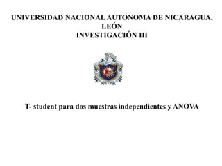 T- student para dos muestras independientes y ANOVA
UNIVERSIDAD NACIONAL AUTONOMA DE NICARAGUA,
LEÓN
INVESTIGACIÓN III
 
