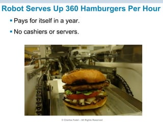 © Charles Fadel – All Rights Reserved
Robot Serves Up 360 Hamburgers Per Hour
 Pays for itself in a year.
 No cashiers or servers.
 