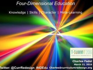 Charles Fadel
March 22, 2016
Charles@curriculumredesign.org
Four-Dimensional Education
Knowledge | Skills | Character | Meta-Learning
Twitter: @CurrRedesign #4DEdu
 