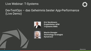1 #Dynatrace
Live Webinar: T-Systems
DevTestOps – das Geheimnis bester App-Performance
(Live Demo)
Martin Etmajer
Technology Strategist
Dynatrace
Eric Nordmann
Projektleiter APM
T-Systems MMS
 