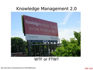 Knowledge Management 2.0




                                                    WTF or FTW?

http://www.flickr.com/photos...
