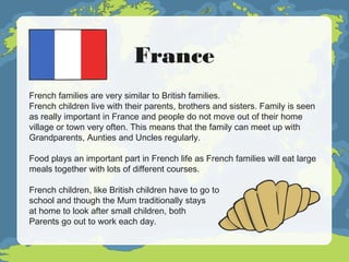 France
French families are very similar to British families.
French children live with their parents, brothers and sisters...