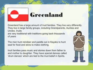 Greenland
Greenland has a large amount of Inuit families. They live very differently.
They live in large family groups, in...