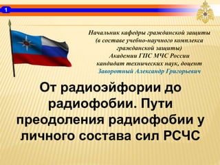 От радиоэйфории до
радиофобии. Пути
преодоления радиофобии у
личного состава сил РСЧС
Начальник кафедры гражданской защиты...