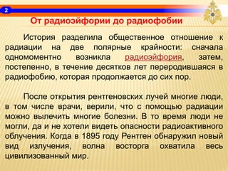 2
От радиоэйфории до радиофобии
История разделила общественное отношение к
радиации на две полярные крайности: сначала
одн...