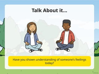 Talk About it…
Have you shown understanding of someone’s feelings
today?
 
