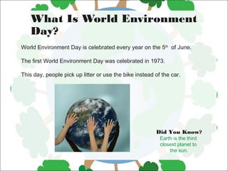 What Is World Environment
Day?
World Environment Day is celebrated every year on the 5th
  of June.
The first World Enviro...