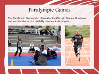 The Paralympic Games take place after the Olympic Games. Sportsmen
and women who have a disability meet up and compete.
Paralympic Games
Photos courtesy of Nick J Webb familymwr (@flickr.com) - granted under creative commons licence - attribution
 