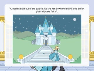 Cinderella ran out of the palace. As she ran down the stairs, one of her
glass slippers fell off.
 