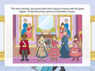 The next morning, the prince went from house to house with the glass
slipper. At last the prince came to Cinderella’s house.
 