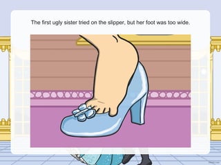 The first ugly sister tried on the slipper, but her foot was too wide.
 