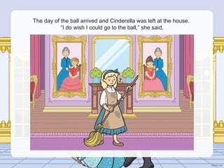 The day of the ball arrived and Cinderella was left at the house.
“I do wish I could go to the ball,” she said.
 