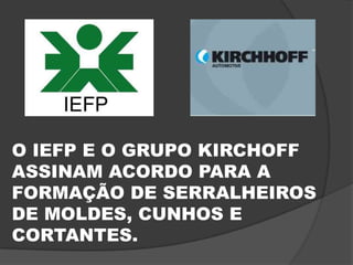 O IEFP E O GRUPO KIRCHOFF ASSINAM ACORDO PARA A FORMAÇÃO DE SERRALHEIROS DE MOLDES, CUNHOS E CORTANTES.