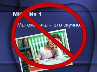МИФ № 1Математика – это скучно!